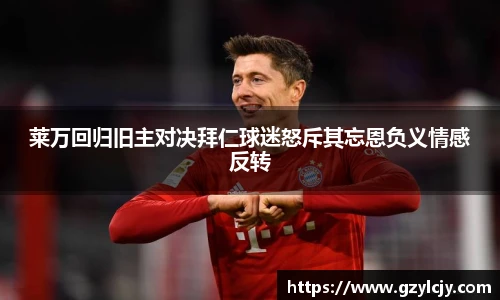莱万回归旧主对决拜仁球迷怒斥其忘恩负义情感反转