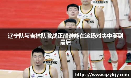 辽宁队与吉林队激战正酣谁能在这场对决中笑到最后